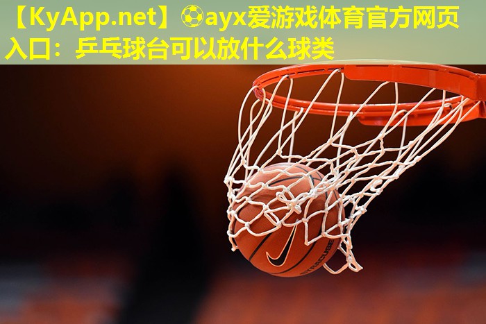 ⚽ayx爱游戏体育官方网页入口：乒乓球台可以放什么球类