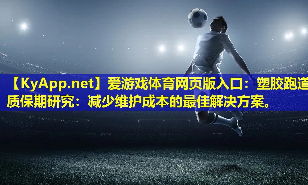 爱游戏体育网页版入口：塑胶跑道质保期研究：减少维护成本的最佳解决方案。
