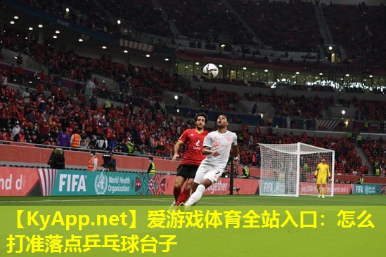 爱游戏体育全站入口：怎么打准落点乒乓球台子