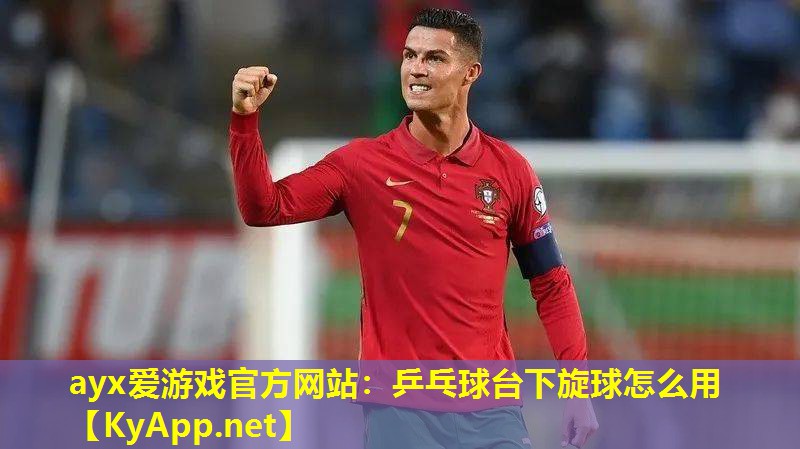 ayx爱游戏官方网站：乒乓球台下旋球怎么用