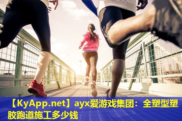 ayx爱游戏集团：全塑型塑胶跑道施工多少钱