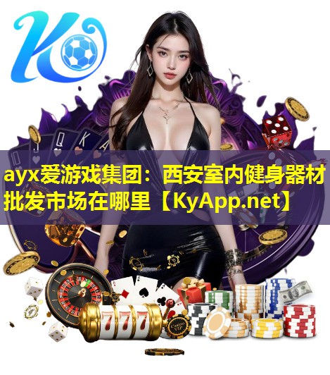 ayx爱游戏集团：西安室内健身器材批发市场在哪里