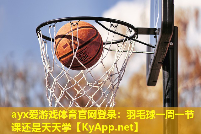 ayx爱游戏体育官网登录：羽毛球一周一节课还是天天学