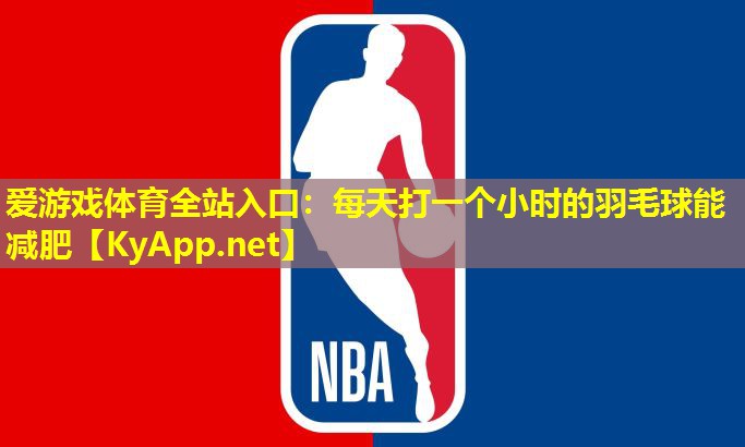 爱游戏体育全站入口：每天打一个小时的羽毛球能减肥
