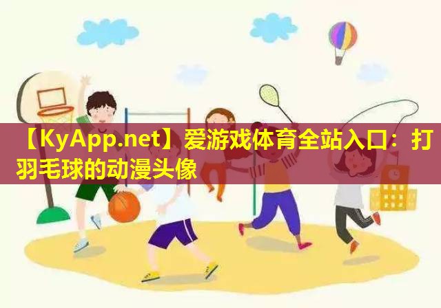 爱游戏体育全站入口：打羽毛球的动漫头像
