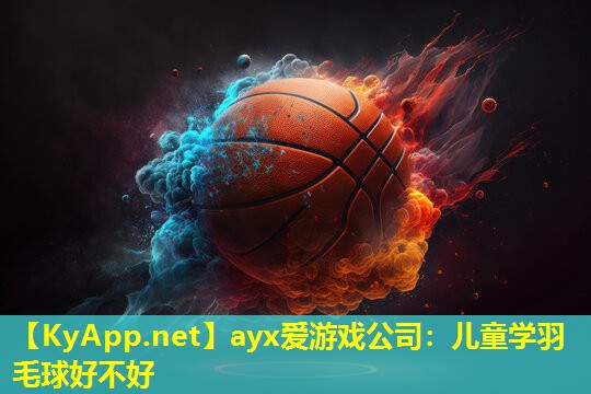 ayx爱游戏公司：儿童学羽毛球好不好