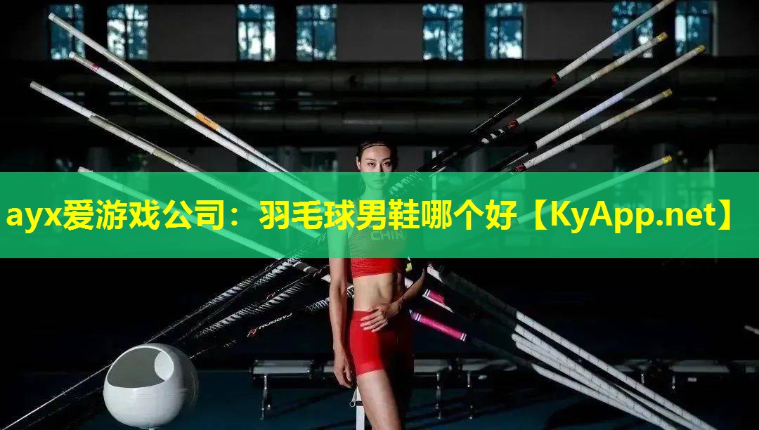 ayx爱游戏公司：羽毛球男鞋哪个好
