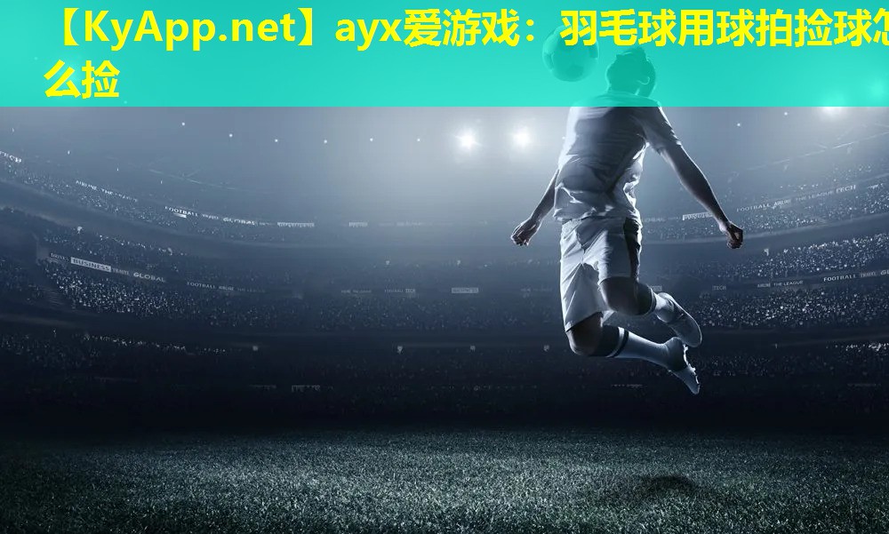 ayx爱游戏：羽毛球用球拍捡球怎么捡