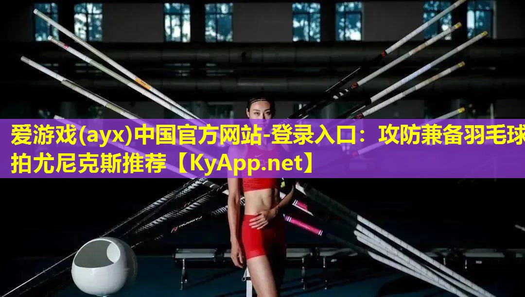 爱游戏(ayx)中国官方网站-登录入口：攻防兼备羽毛球拍尤尼克斯推荐
