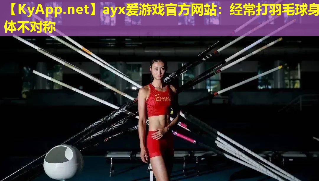 ayx爱游戏官方网站：经常打羽毛球身体不对称
