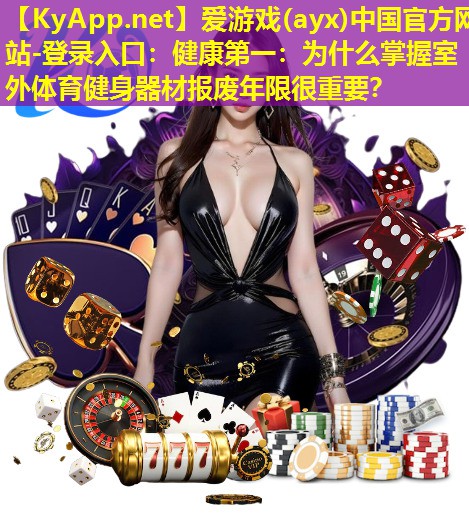 爱游戏(ayx)中国官方网站-登录入口：健康第一：为什么掌握室外体育健身器材报废年限很重要？