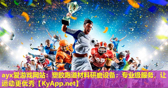 ayx爱游戏网站：塑胶跑道材料研磨设备：专业级服务，让运动更优秀