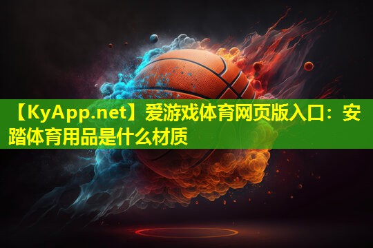 爱游戏体育网页版入口：安踏体育用品是什么材质