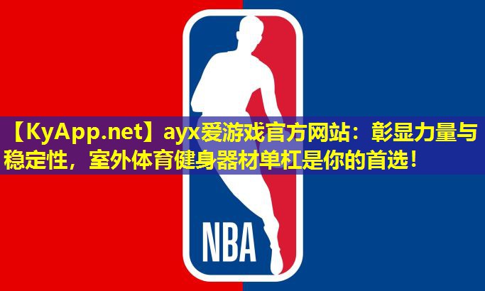 ayx爱游戏官方网站：彰显力量与稳定性，室外体育健身器材单杠是你的首选！