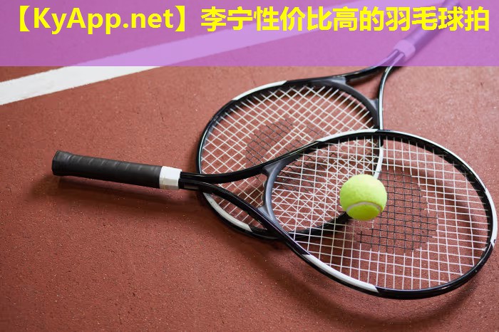 李宁性价比高的羽毛球拍