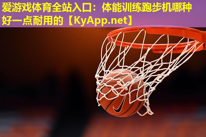 爱游戏体育全站入口：体能训练跑步机哪种好一点耐用的