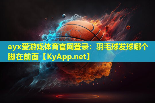ayx爱游戏体育官网登录：羽毛球发球哪个脚在前面