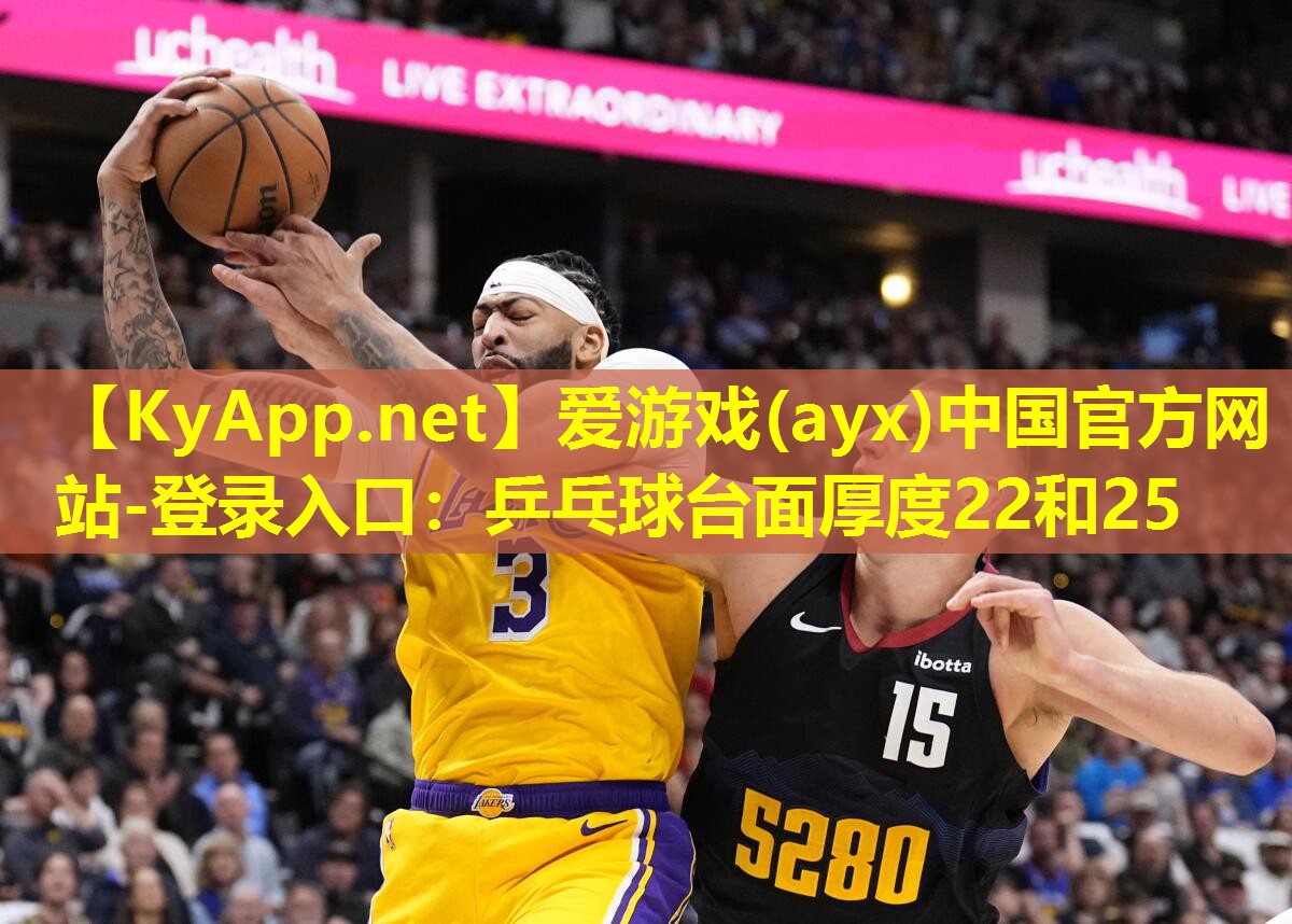 爱游戏(ayx)中国官方网站-登录入口：乒乓球台面厚度22和25