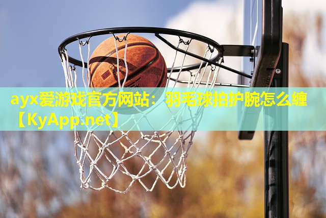 ayx爱游戏官方网站：羽毛球拍护腕怎么缠