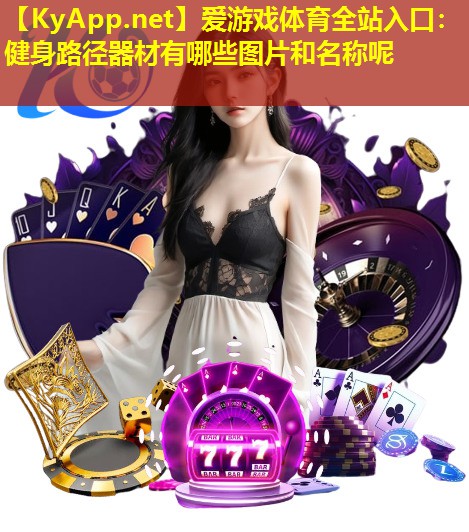 爱游戏体育全站入口：健身路径器材有哪些图片和名称呢