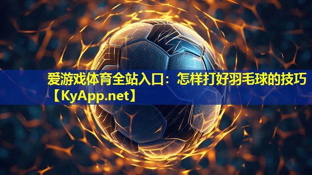 爱游戏体育全站入口：怎样打好羽毛球的技巧