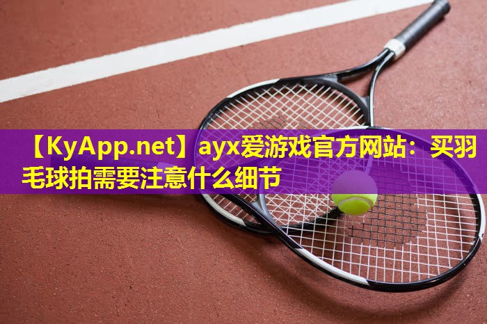 ayx爱游戏官方网站：买羽毛球拍需要注意什么细节