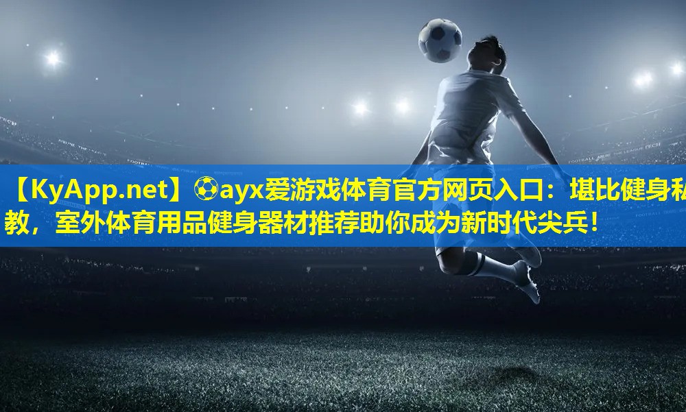⚽ayx爱游戏体育官方网页入口：堪比健身私教，室外体育用品健身器材推荐助你成为新时代尖兵！