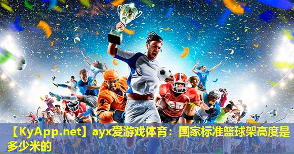 ayx爱游戏体育：国家标准篮球架高度是多少米的