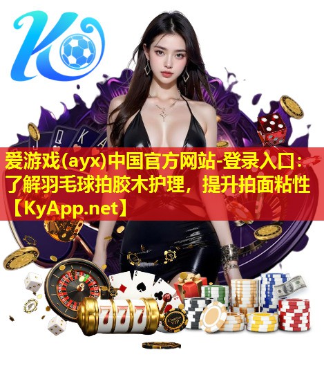 爱游戏(ayx)中国官方网站-登录入口：了解羽毛球拍胶木护理，提升拍面粘性