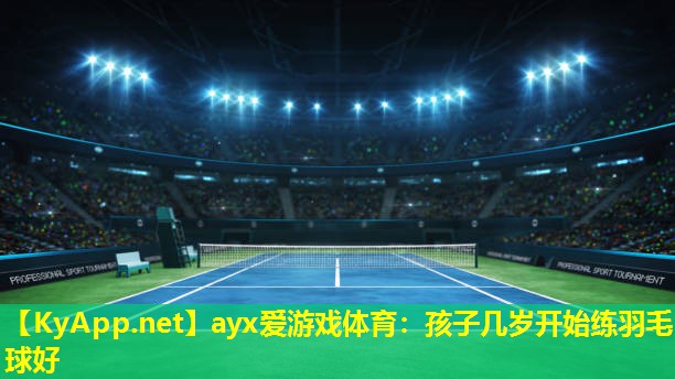 ayx爱游戏体育：孩子几岁开始练羽毛球好