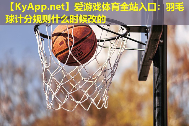 爱游戏体育全站入口：羽毛球计分规则什么时候改的