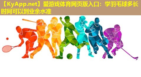 爱游戏体育网页版入口：学羽毛球多长时间可以到业余水准