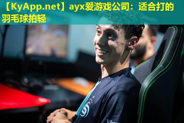 ayx爱游戏公司：适合打的羽毛球拍轻