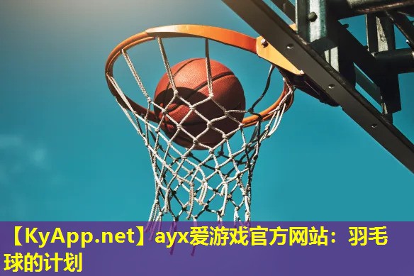 ayx爱游戏官方网站：羽毛球的计划