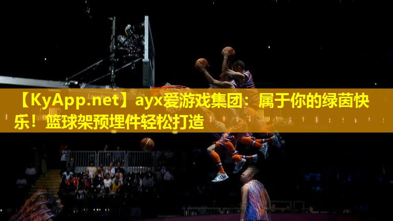 ayx爱游戏集团：属于你的绿茵快乐！篮球架预埋件轻松打造