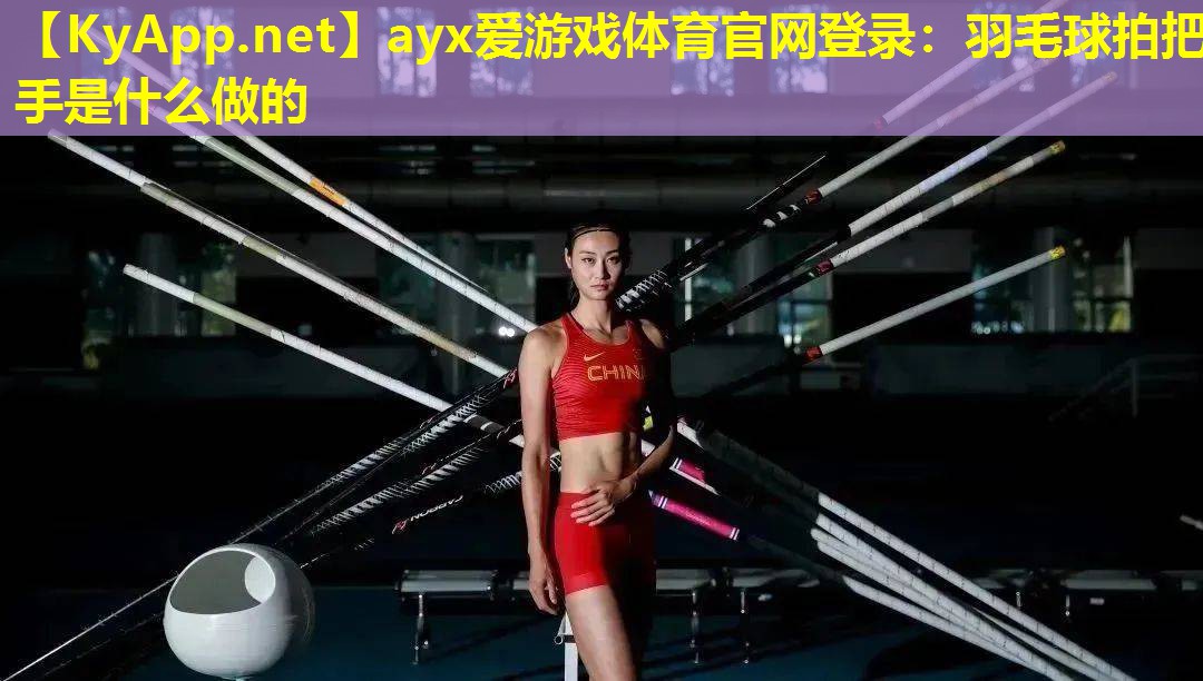 ayx爱游戏体育官网登录：羽毛球拍把手是什么做的