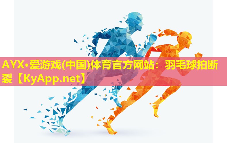AYX·爱游戏(中国)体育官方网站：羽毛球拍断裂